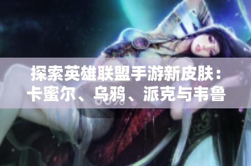 探索英雄联盟手游新皮肤：卡蜜尔、乌鸦、派克与韦鲁斯的精彩造型
