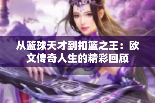 从篮球天才到扣篮之王：欧文传奇人生的精彩回顾