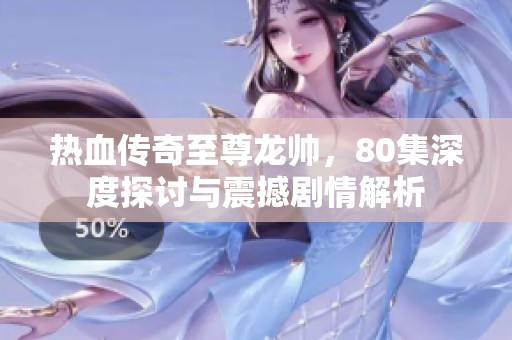 热血传奇至尊龙帅，80集深度探讨与震撼剧情解析