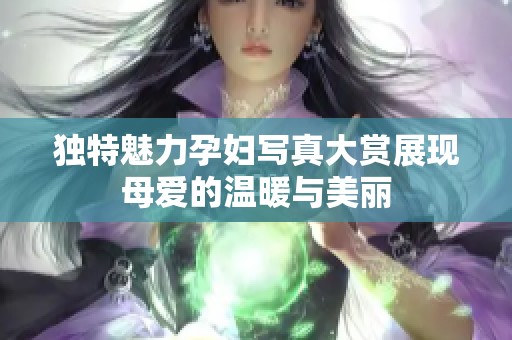 独特魅力孕妇写真大赏展现母爱的温暖与美丽