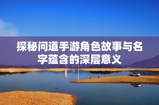 探秘问道手游角色故事与名字蕴含的深层意义