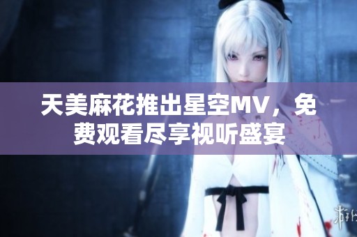 天美麻花推出星空MV，免费观看尽享视听盛宴
