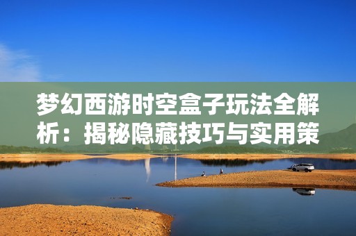 梦幻西游时空盒子玩法全解析：揭秘隐藏技巧与实用策略