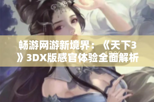 畅游网游新境界：《天下3》3DX版感官体验全面解析
