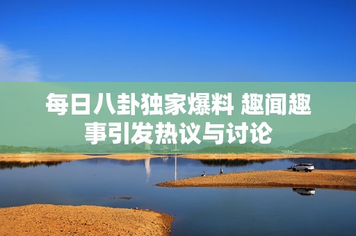 每日八卦独家爆料 趣闻趣事引发热议与讨论