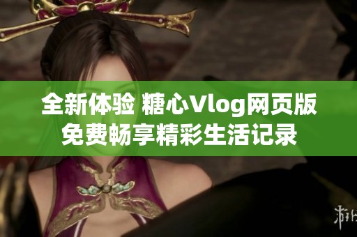 全新体验 糖心Vlog网页版免费畅享精彩生活记录