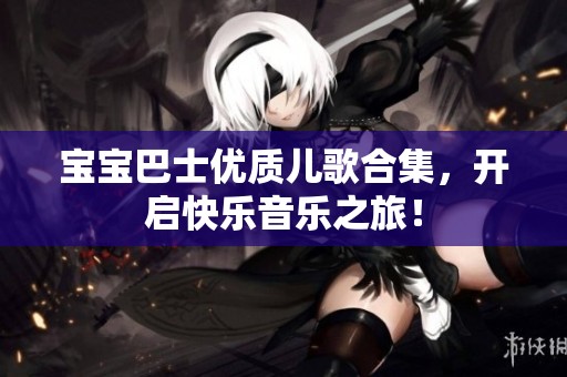 宝宝巴士优质儿歌合集，开启快乐音乐之旅！