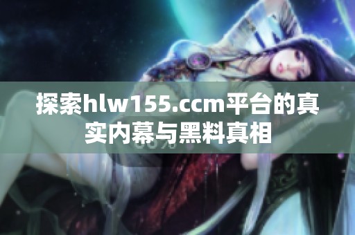 探索hlw155.ccm平台的真实内幕与黑料真相