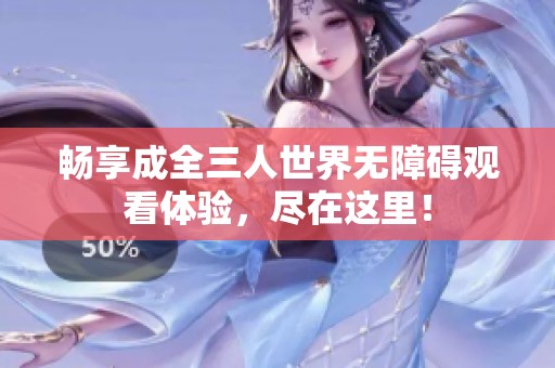 畅享成全三人世界无障碍观看体验，尽在这里！