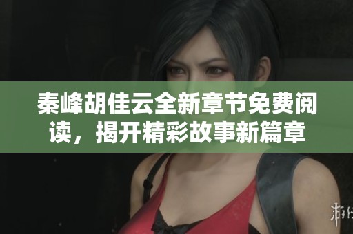 秦峰胡佳云全新章节免费阅读，揭开精彩故事新篇章