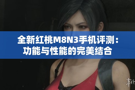 全新红桃M8N3手机评测：功能与性能的完美结合