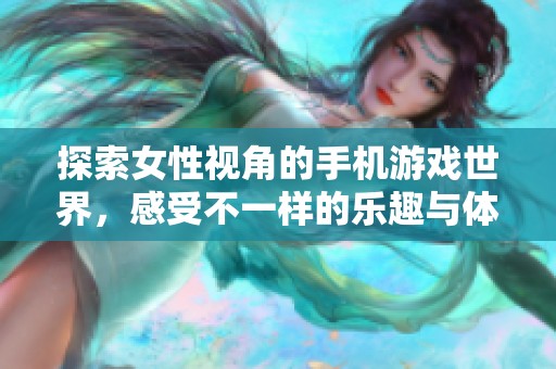 探索女性视角的手机游戏世界，感受不一样的乐趣与体验