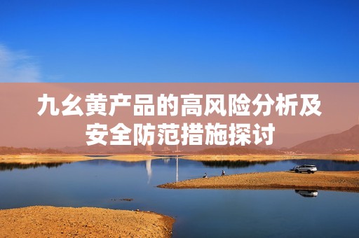 九幺黄产品的高风险分析及安全防范措施探讨