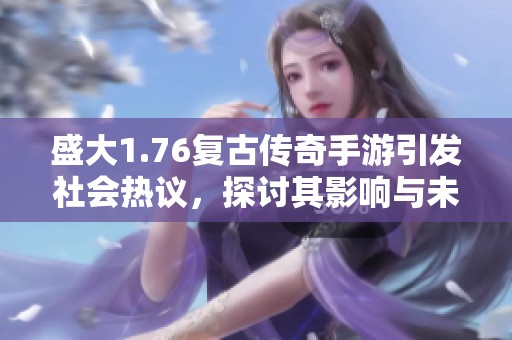 盛大1.76复古传奇手游引发社会热议，探讨其影响与未来