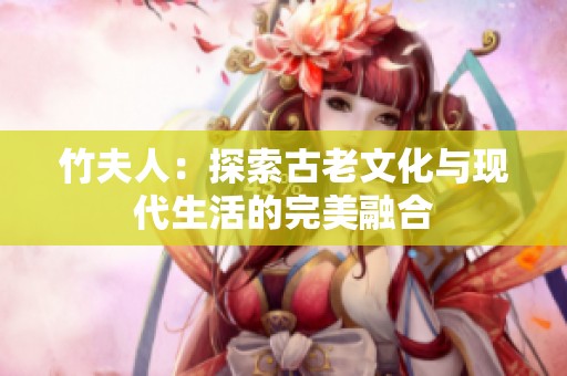 竹夫人：探索古老文化与现代生活的完美融合
