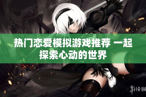 热门恋爱模拟游戏推荐 一起探索心动的世界