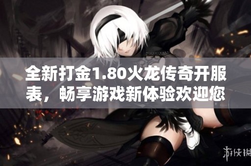 全新打金1.80火龙传奇开服表，畅享游戏新体验欢迎您参与