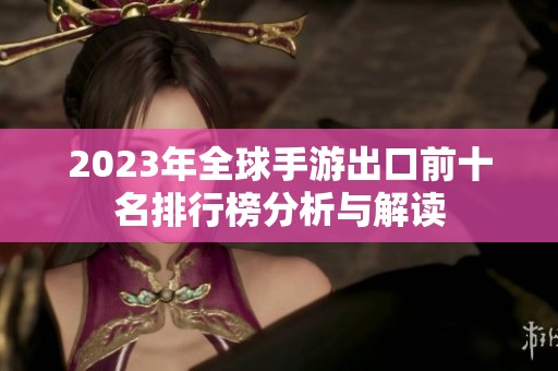 2023年全球手游出口前十名排行榜分析与解读