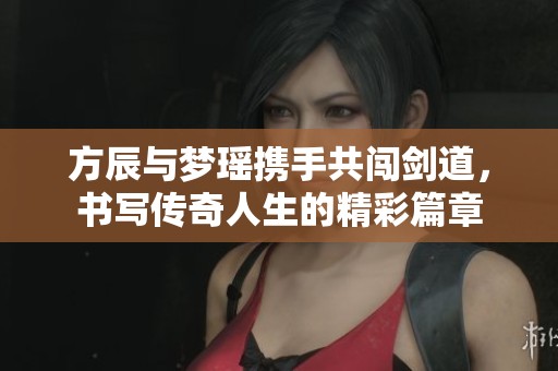方辰与梦瑶携手共闯剑道，书写传奇人生的精彩篇章