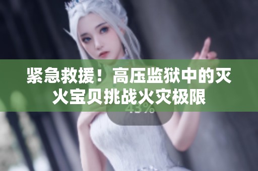 紧急救援！高压监狱中的灭火宝贝挑战火灾极限