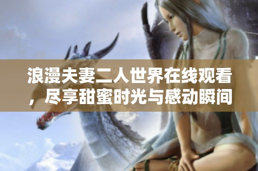 浪漫夫妻二人世界在线观看，尽享甜蜜时光与感动瞬间