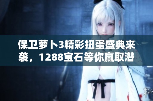 保卫萝卜3精彩扭蛋盛典来袭，1288宝石等你赢取潜水员宝箱