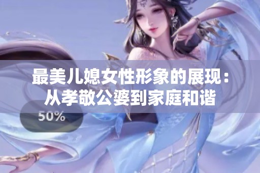 最美儿媳女性形象的展现：从孝敬公婆到家庭和谐