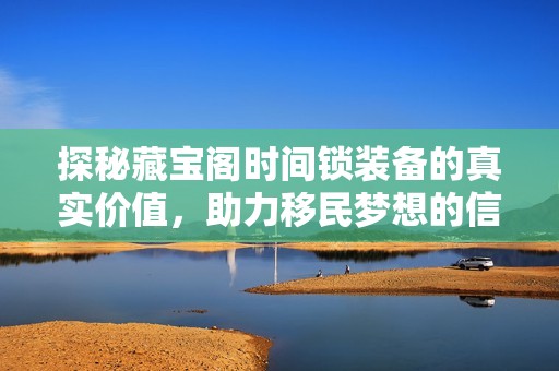 探秘藏宝阁时间锁装备的真实价值，助力移民梦想的信念是否可靠