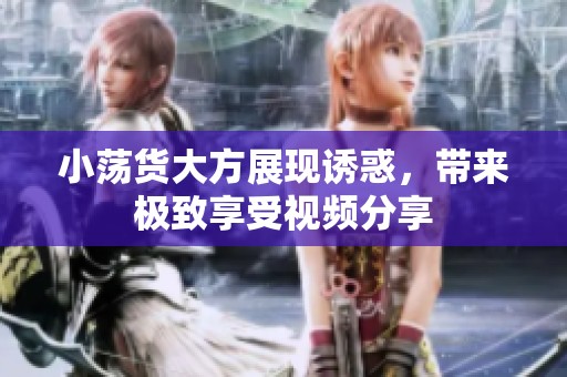 小荡货大方展现诱惑，带来极致享受视频分享