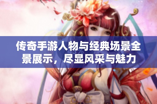 传奇手游人物与经典场景全景展示，尽显风采与魅力