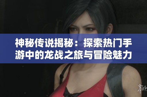 神秘传说揭秘：探索热门手游中的龙战之旅与冒险魅力