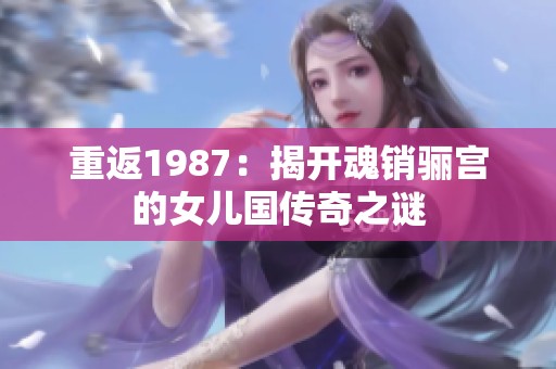重返1987：揭开魂销骊宫的女儿国传奇之谜