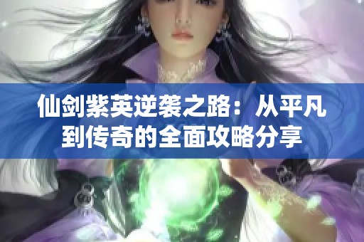 仙剑紫英逆袭之路：从平凡到传奇的全面攻略分享