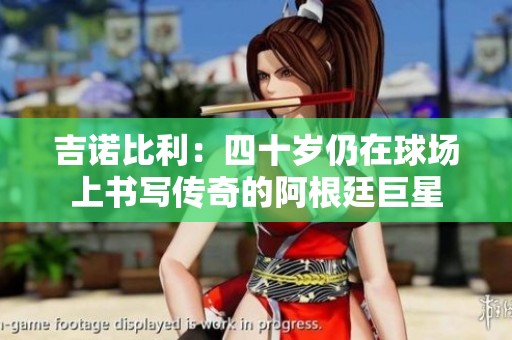 吉诺比利：四十岁仍在球场上书写传奇的阿根廷巨星