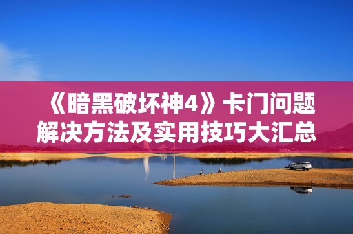 《暗黑破坏神4》卡门问题解决方法及实用技巧大汇总