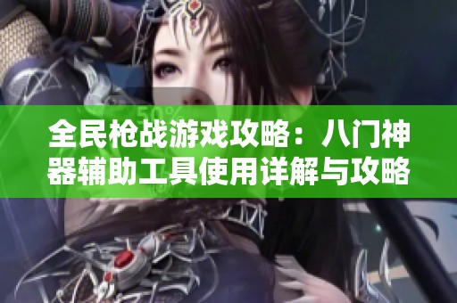 全民枪战游戏攻略：八门神器辅助工具使用详解与攻略指南
