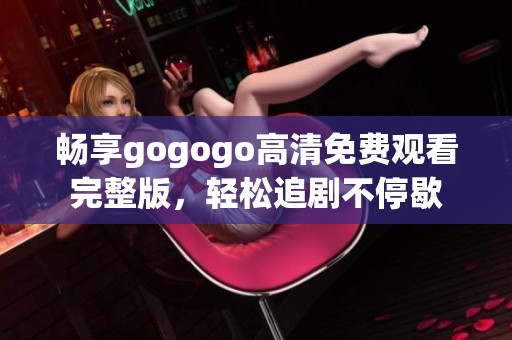 畅享gogogo高清免费观看完整版，轻松追剧不停歇