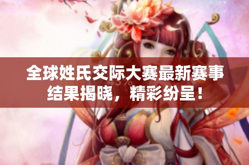 全球姓氏交际大赛最新赛事结果揭晓，精彩纷呈！