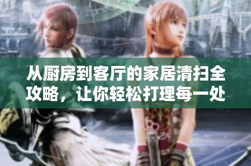 从厨房到客厅的家居清扫全攻略，让你轻松打理每一处卫生