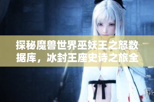 探秘魔兽世界巫妖王之怒数据库，冰封王座史诗之旅全解析