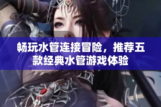 畅玩水管连接冒险，推荐五款经典水管游戏体验