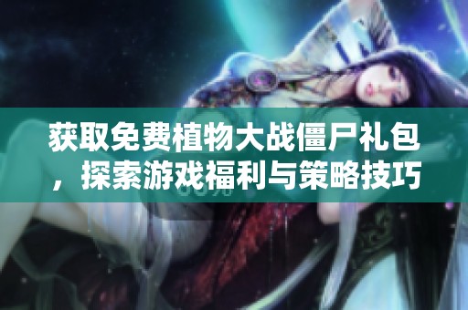 获取免费植物大战僵尸礼包，探索游戏福利与策略技巧全攻略