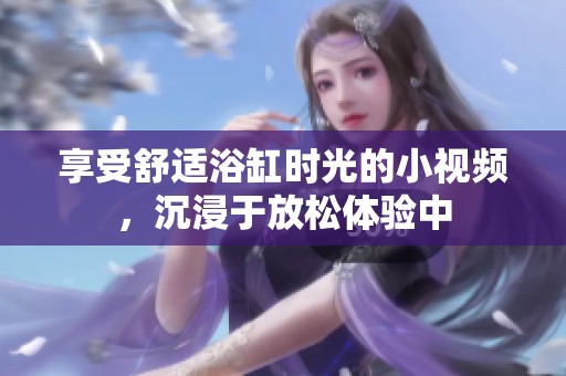 享受舒适浴缸时光的小视频，沉浸于放松体验中