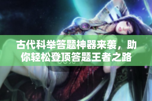 古代科举答题神器来袭，助你轻松登顶答题王者之路