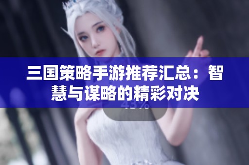 三国策略手游推荐汇总：智慧与谋略的精彩对决