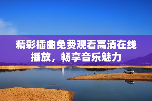 精彩插曲免费观看高清在线播放，畅享音乐魅力