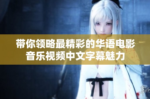 带你领略最精彩的华语电影音乐视频中文字幕魅力