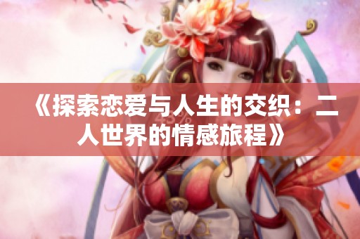 《探索恋爱与人生的交织：二人世界的情感旅程》