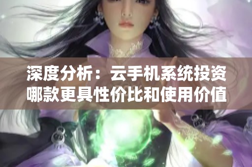 深度分析：云手机系统投资哪款更具性价比和使用价值