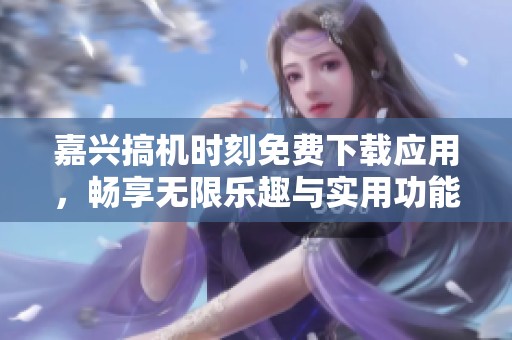 嘉兴搞机时刻免费下载应用，畅享无限乐趣与实用功能